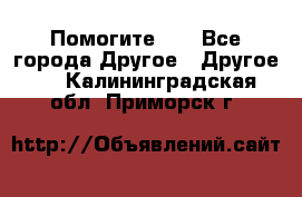 Помогите!!! - Все города Другое » Другое   . Калининградская обл.,Приморск г.